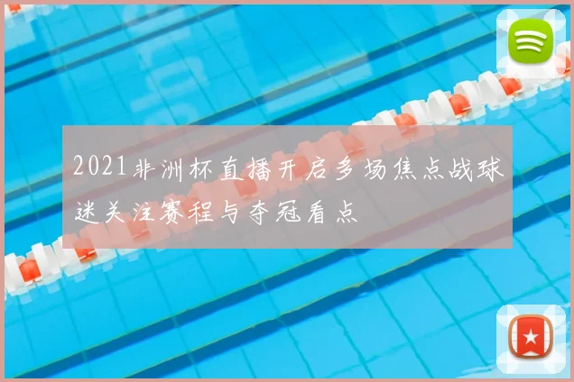2021非洲杯直播开启多场焦点战球迷关注赛程与夺冠看点