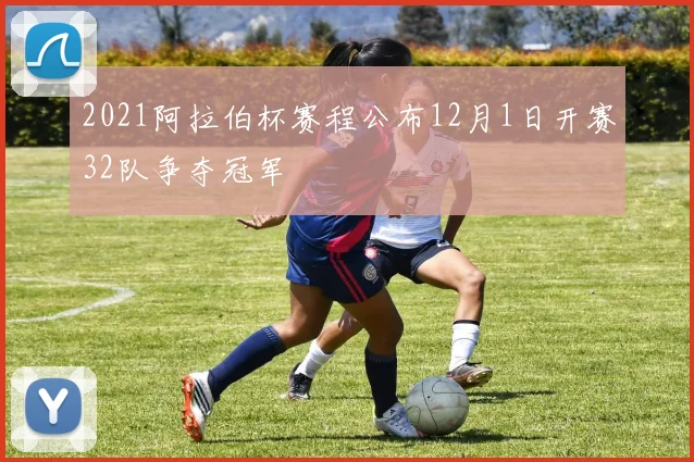 2021阿拉伯杯赛程公布12月1日开赛32队争夺冠军