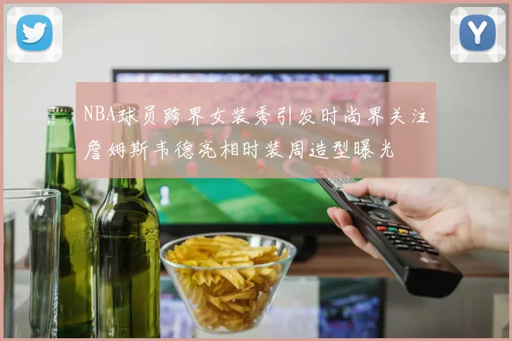 NBA球员跨界女装秀引发时尚界关注詹姆斯韦德亮相时装周造型曝光