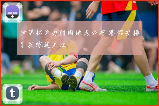 世界杯举办时间地点公布 赛程安排引发球迷关注