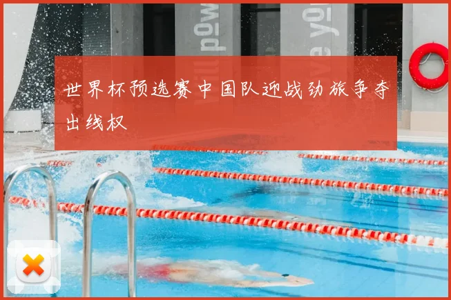 世界杯预选赛中国队迎战劲旅争夺出线权