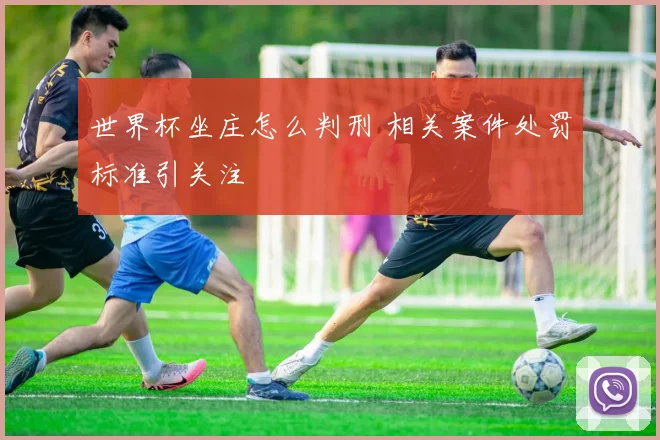 世界杯坐庄怎么判刑 相关案件处罚标准引关注