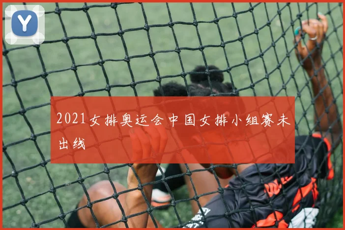 2021女排奥运会中国女排小组赛未出线