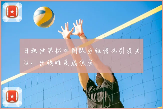日韩世界杯中国队分组情况引发关注,出线难度成焦点