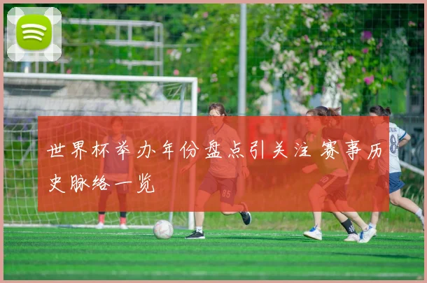 世界杯举办年份盘点引关注 赛事历史脉络一览