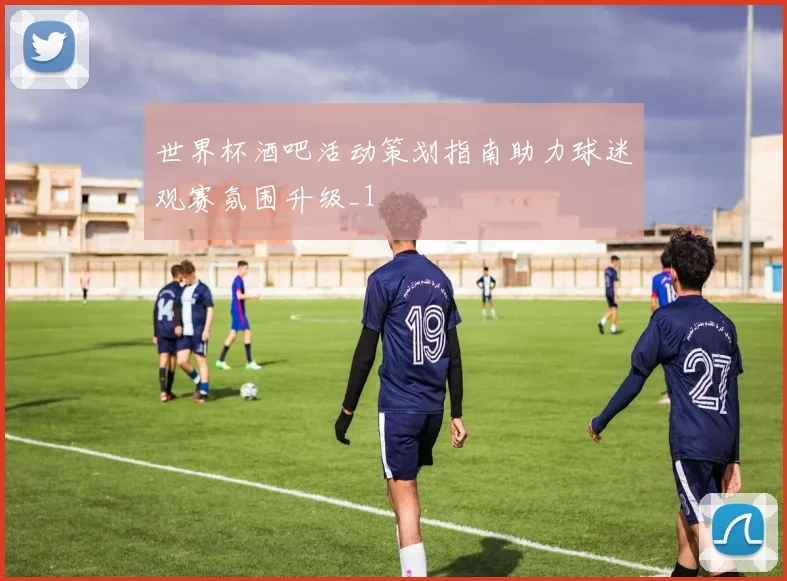 世界杯酒吧活动策划指南助力球迷观赛氛围升级_1