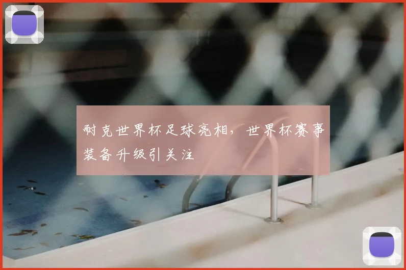 耐克世界杯足球亮相,世界杯赛事装备升级引关注