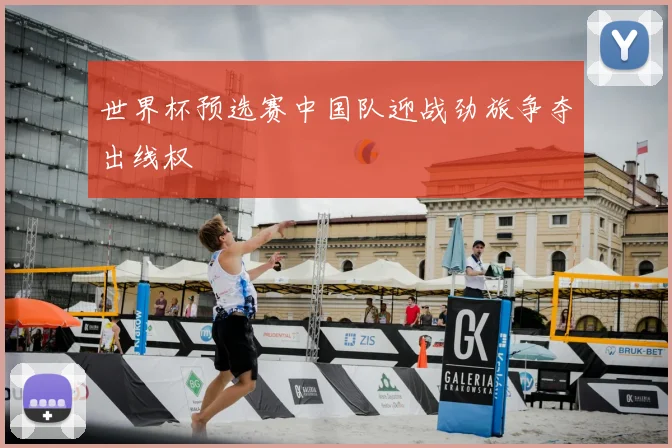 世界杯预选赛中国队迎战劲旅争夺出线权
