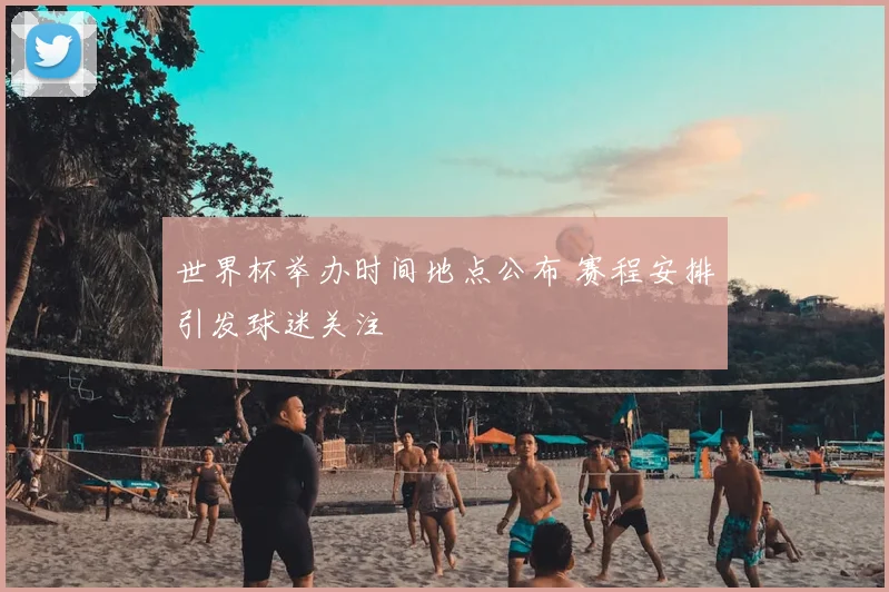 世界杯举办时间地点公布 赛程安排引发球迷关注