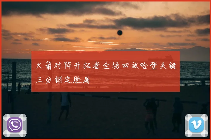 火箭对阵开拓者全场回放哈登关键三分锁定胜局