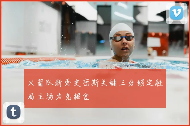 火箭队新秀史密斯关键三分锁定胜局主场力克掘金
