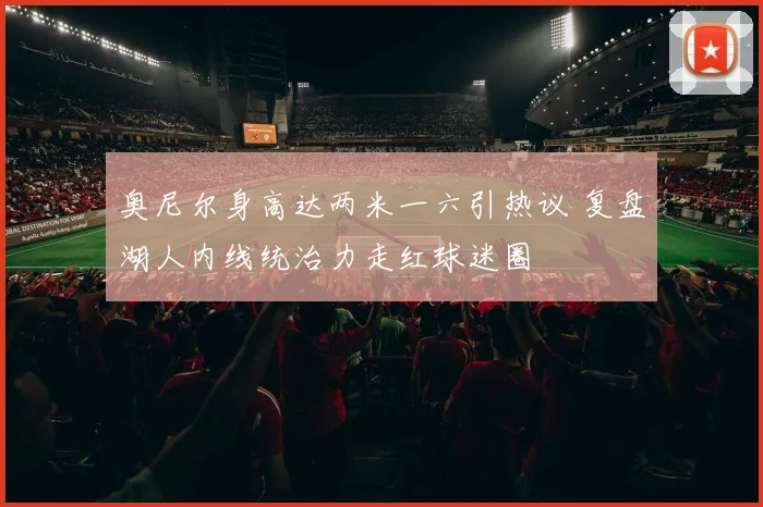奥尼尔身高达两米一六引热议 复盘湖人内线统治力走红球迷圈