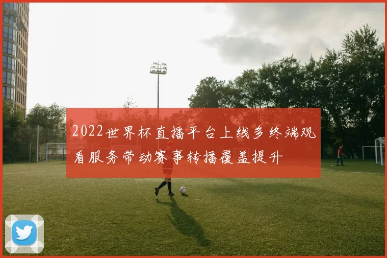 2022世界杯直播平台上线多终端观看服务带动赛事转播覆盖提升