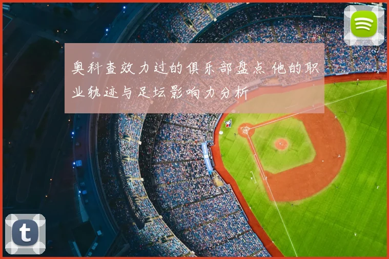 奥科查效力过的俱乐部盘点 他的职业轨迹与足坛影响力分析