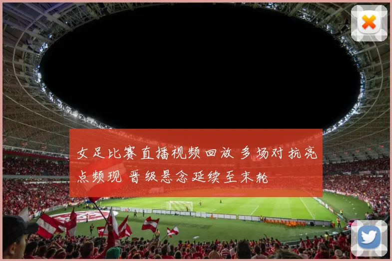 女足比赛直播视频回放 多场对抗亮点频现 晋级悬念延续至末轮