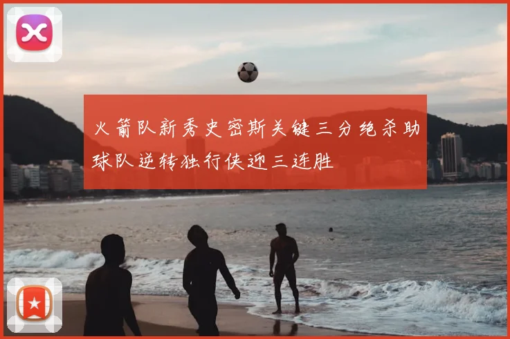 火箭队新秀史密斯关键三分绝杀助球队逆转独行侠迎三连胜