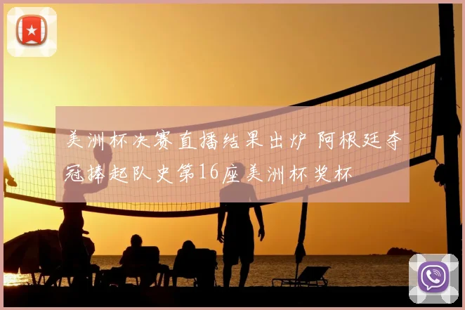 美洲杯决赛直播结果出炉 阿根廷夺冠捧起队史第16座美洲杯奖杯