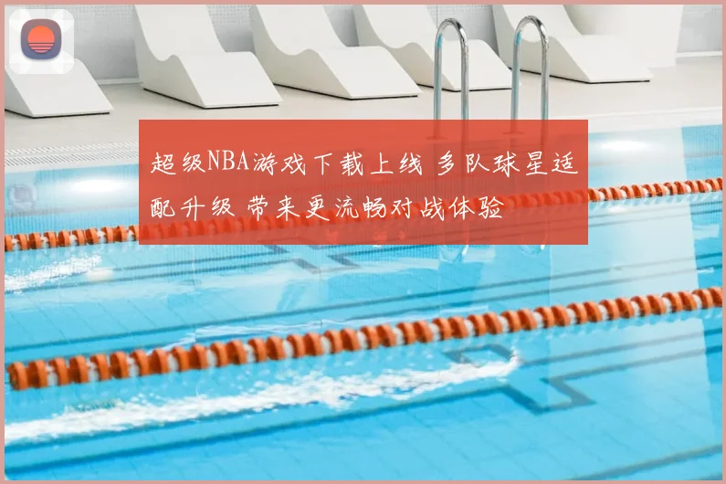 超级NBA游戏下载上线 多队球星适配升级 带来更流畅对战体验