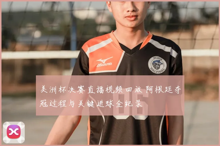 美洲杯决赛直播视频回放 阿根廷夺冠过程与关键进球全纪录