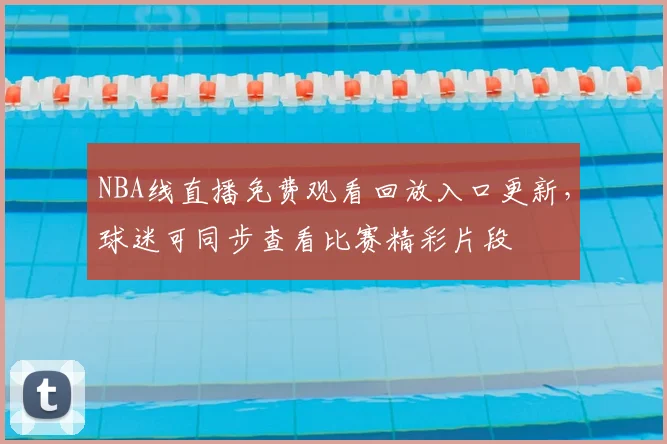 NBA线直播免费观看回放入口更新，球迷可同步查看比赛精彩片段