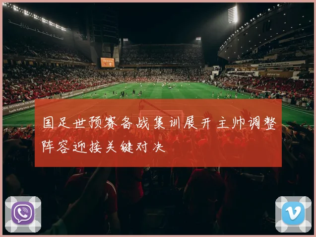 国足世预赛备战集训展开主帅调整阵容迎接关键对决