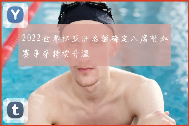 2022世界杯亚洲名额确定八席附加赛争夺持续升温
