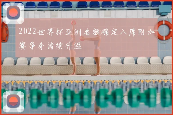 2022世界杯亚洲名额确定八席附加赛争夺持续升温