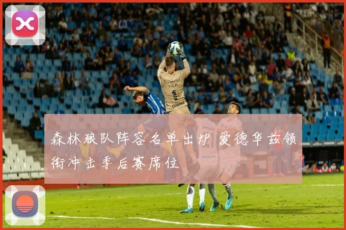 森林狼队阵容名单出炉 爱德华兹领衔冲击季后赛席位