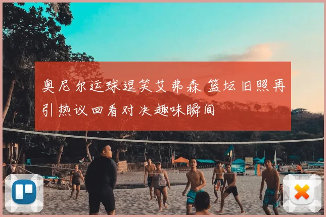 奥尼尔运球逗笑艾弗森 篮坛旧照再引热议回看对决趣味瞬间