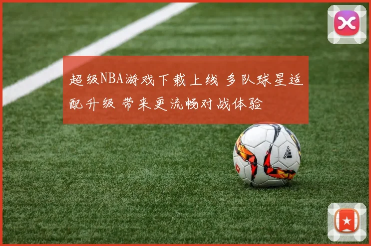 超级NBA游戏下载上线 多队球星适配升级 带来更流畅对战体验