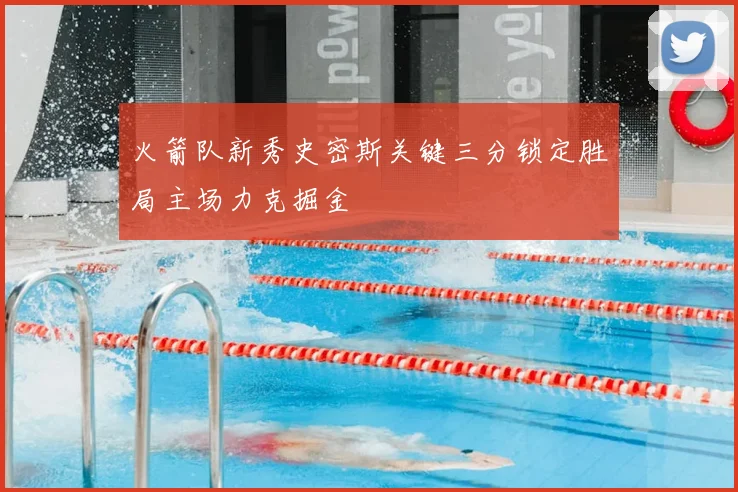 火箭队新秀史密斯关键三分锁定胜局主场力克掘金