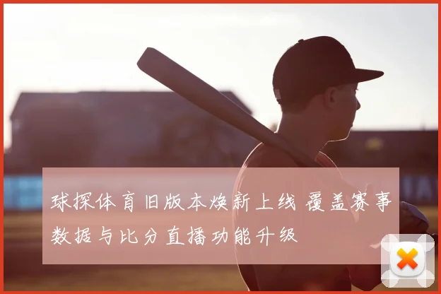 球探体育旧版本焕新上线 覆盖赛事数据与比分直播功能升级