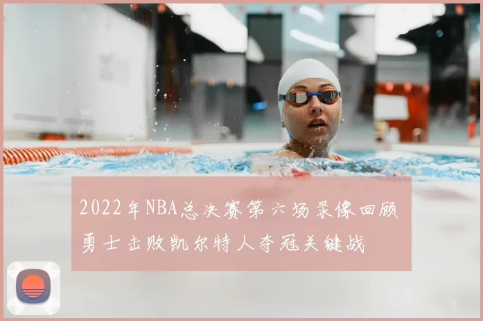 2022年NBA总决赛第六场录像回顾 勇士击败凯尔特人夺冠关键战