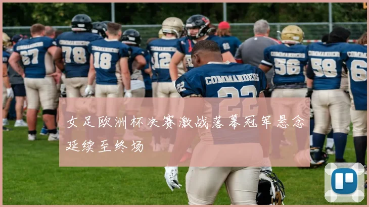 女足欧洲杯决赛激战落幕冠军悬念延续至终场