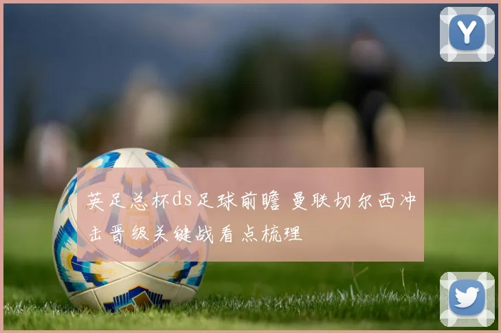 英足总杯ds足球前瞻 曼联切尔西冲击晋级关键战看点梳理