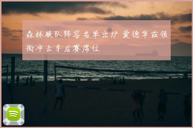 森林狼队阵容名单出炉 爱德华兹领衔冲击季后赛席位