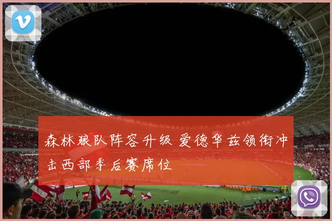 森林狼队阵容升级 爱德华兹领衔冲击西部季后赛席位