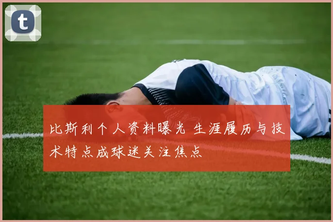 比斯利个人资料曝光 生涯履历与技术特点成球迷关注焦点