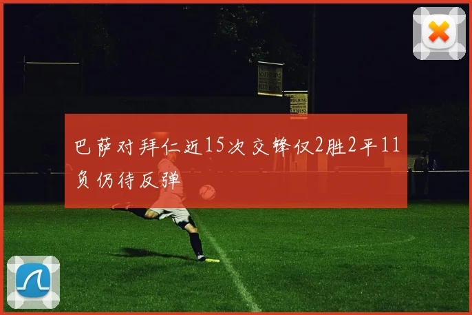 巴萨对拜仁近15次交锋仅2胜2平11负仍待反弹