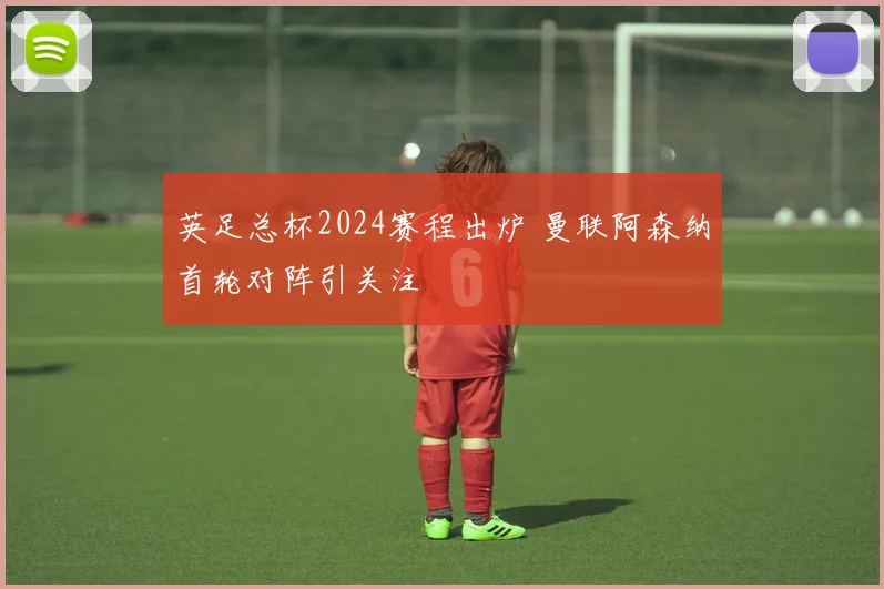 英足总杯2024赛程出炉 曼联阿森纳首轮对阵引关注