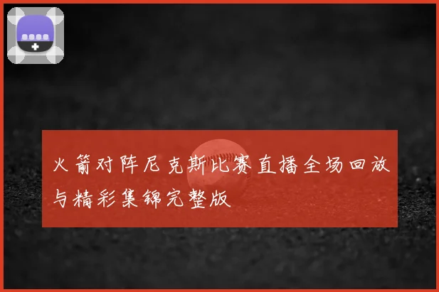 火箭对阵尼克斯比赛直播全场回放与精彩集锦完整版