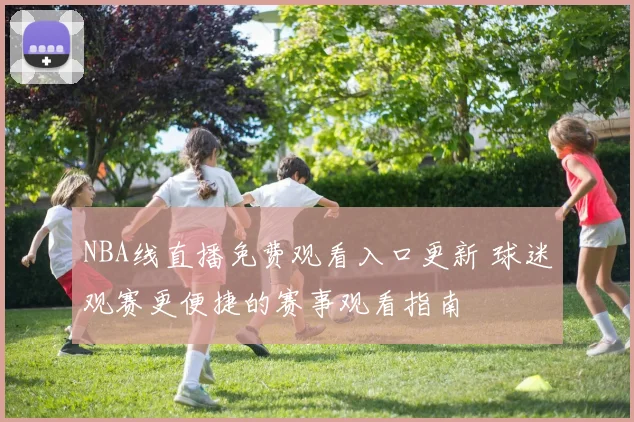 NBA线直播免费观看入口更新 球迷观赛更便捷的赛事观看指南