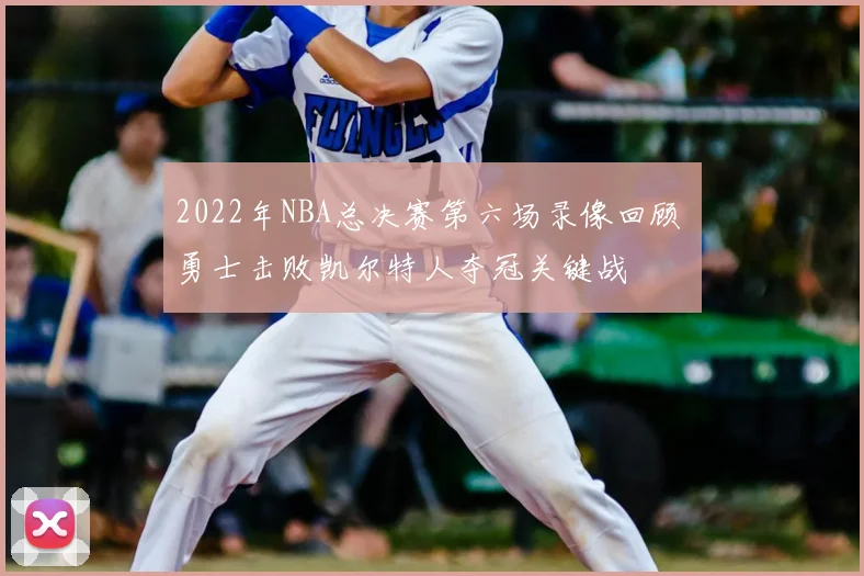 2022年NBA总决赛第六场录像回顾 勇士击败凯尔特人夺冠关键战