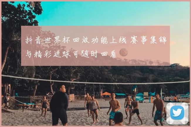 抖音世界杯回放功能上线 赛事集锦与精彩进球可随时回看