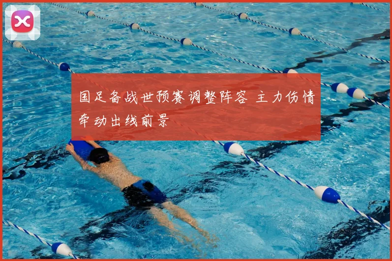 国足备战世预赛调整阵容 主力伤情牵动出线前景