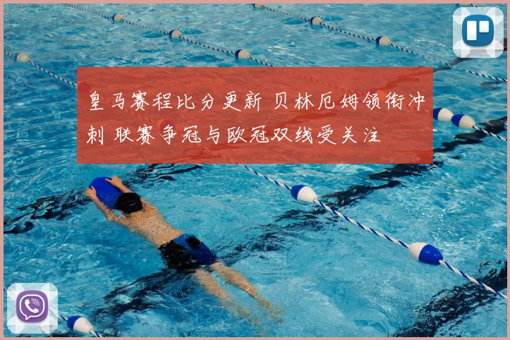 皇马赛程比分更新 贝林厄姆领衔冲刺 联赛争冠与欧冠双线受关注