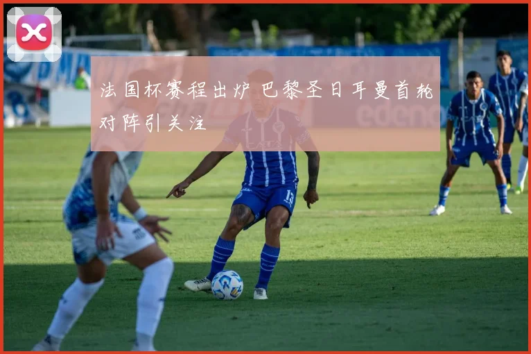 法国杯赛程出炉 巴黎圣日耳曼首轮对阵引关注