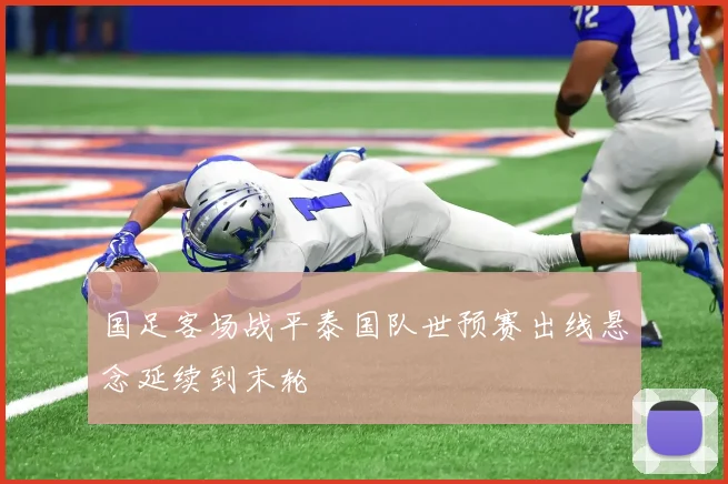 国足客场战平泰国队世预赛出线悬念延续到末轮