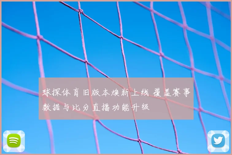 球探体育旧版本焕新上线 覆盖赛事数据与比分直播功能升级