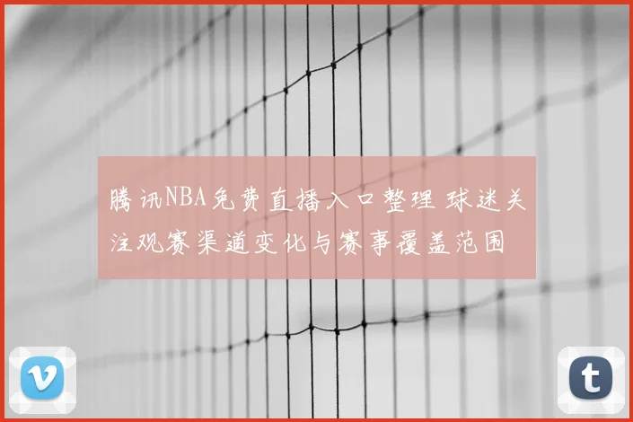 腾讯NBA免费直播入口整理 球迷关注观赛渠道变化与赛事覆盖范围